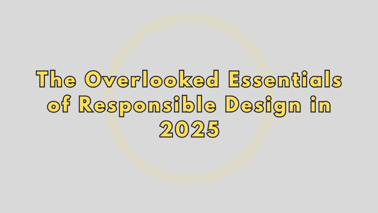 The Overlooked Essentials of Responsible Design in 2025